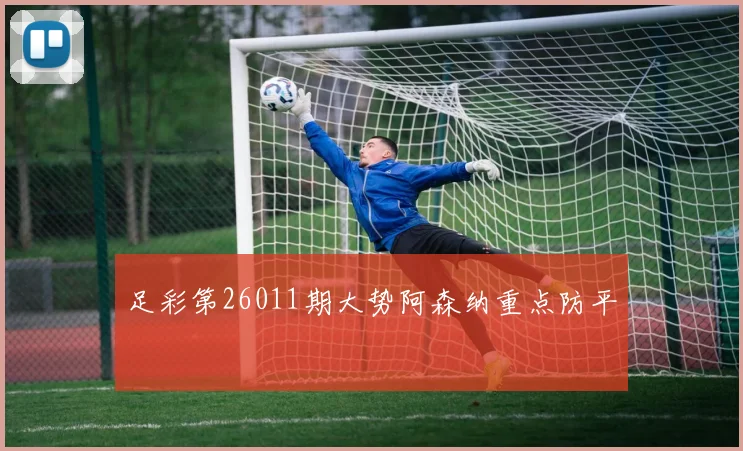 足彩第26011期大势阿森纳重点防平